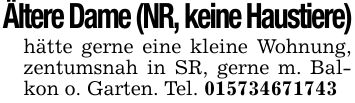 Ältere Dame (NR, keine Haustiere)hätte gerne eine kleine Wohnung, zentumsnah in SR, gerne m. Balkon o. Garten. Tel. ***