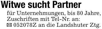 Witwe sucht Partnerfür Unternehmungen, bis 80 Jahre,Zuschriften mit Tel-Nr. an:_ ***Z an die Landshuter Ztg.