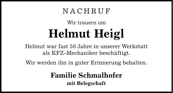 NACHRUF Wir trauern um Helmut Heigl Helmut war fast 50 Jahre in unserer Werkstatt als KFZ-Mechaniker beschäftigt. Wir werden ihn in guter Erinnerung behalten. Familie Schmalhofer mit Belegschaft