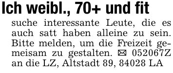 Ich weibl., 70+ und fit suche interessante Leute, die es auch satt haben alleine zu sein. Bitte melden, um die Freizeit gemeisam zu gestalten. _ ***Z an die LZ, Altstadt 89, 84028 LA