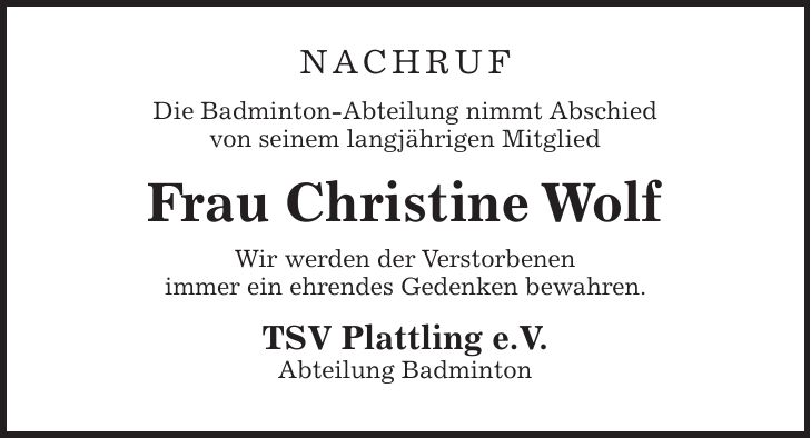 Nachruf Die Badminton-Abteilung nimmt Abschied von seinem langjährigen Mitglied Frau Christine Wolf Wir werden der Verstorbenen immer ein ehrendes Gedenken bewahren. TSV Plattling e.V. Abteilung Badminton