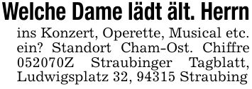 Welche Dame lädt ält. Herrnins Konzert, Operette, Musical etc. ein? Standort Cham-Ost. Chiffre ***Z Straubinger Tagblatt, Ludwigsplatz 32, 94315 Straubing