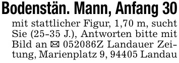 Bodenstän. Mann, Anfang 30mit stattlicher Figur, 1,70 m, sucht Sie (25-35 J.), Antworten bitte mit Bild an _ ***Z Landauer Zeitung, Marienplatz 9, 94405 Landau