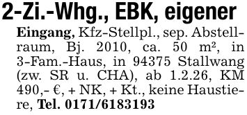 2-Zi.-Whg., EBK, eigenerEingang, Kfz-Stellpl., sep. Abstellraum, Bj. 2010, ca. 50 m², in 3-Fam.-Haus, in 94375 Stallwang (zw. SR u. CHA), ab 1.2.26, KM 490,- €, + NK, + Kt., keine Haustiere, Tel. ***