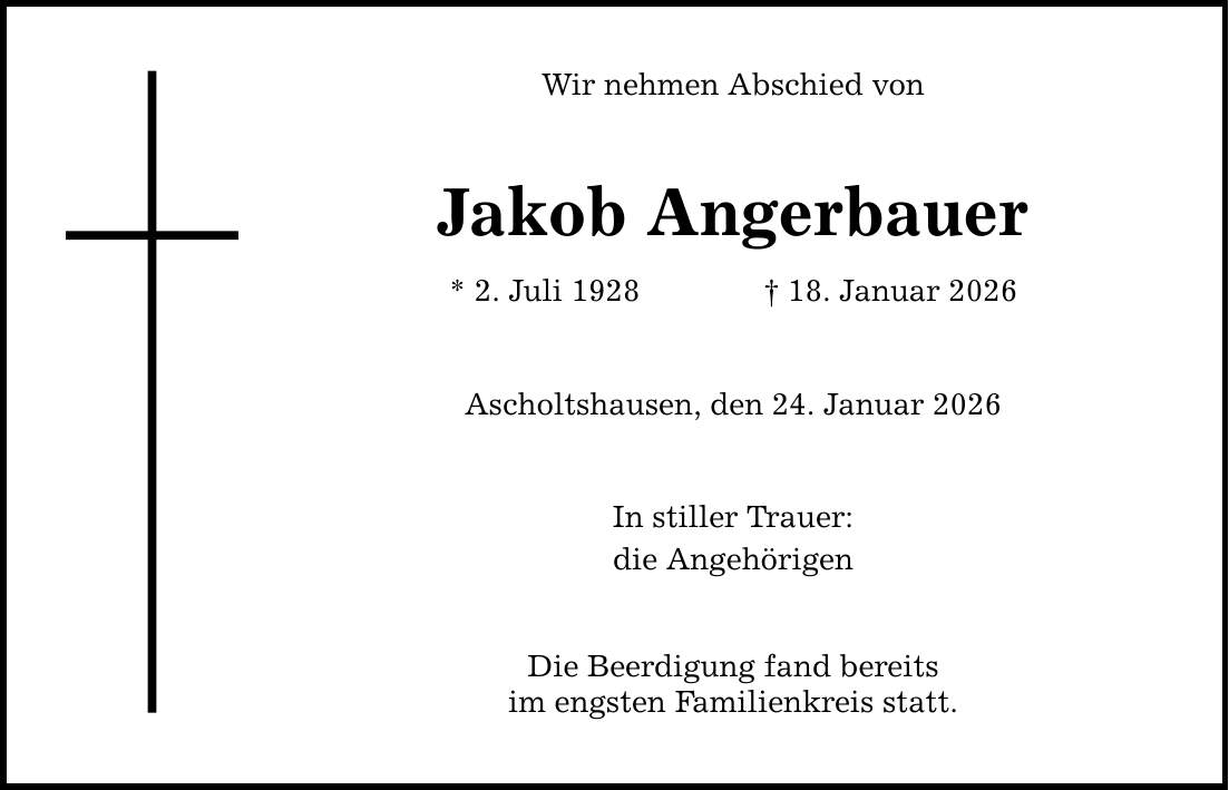 Wir nehmen Abschied von Jakob Angerbauer * 2. Juli 1928 _ 18. Januar 2026 Ascholtshausen, den 24. Januar 2026 In stiller Trauer: die Angehörigen Die Beerdigung fand bereits im engsten Familienkreis statt.