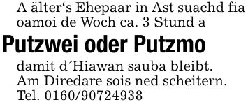 A älter's Ehepaar in Ast suachd fia oamoi de Woch ca. 3 Stund aPutzwei oder Putzmodamit d'Hiawan sauba bleibt.Am Diredare sois ned scheitern.Tel. ***