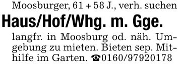 Moosburger, 61 + 58 J., verh. suchenHaus/Hof/Whg. m. Gge.langfr. in Moosburg od. näh. Umgebung zu mieten. Bieten sep. Mithilfe im Garten. _***
