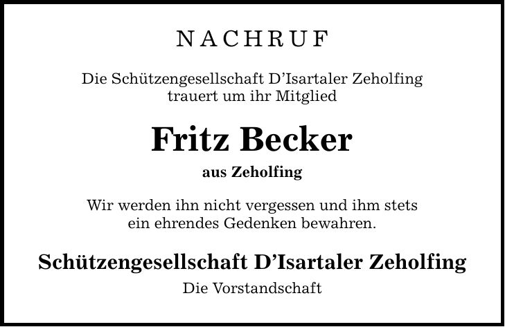 NACHRUF Die Schützengesellschaft D'Isartaler Zeholfing trauert um ihr Mitglied Fritz Becker aus Zeholfing Wir werden ihn nicht vergessen und ihm stets ein ehrendes Gedenken bewahren. Schützengesellschaft D'Isartaler Zeholfing Die Vorstandschaft