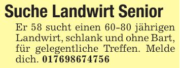 Suche Landwirt Senior Er 58 sucht einen 60-80 jährigen Landwirt, schlank und ohne Bart, für gelegentliche Treffen. Melde dich. ***