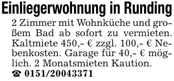 Einliegerwohnung in Runding2 Zimmer mit Wohnküche und großem Bad ab sofort zu vermieten. Kaltmiete 450,- € zzgl. 100,- € Nebenkosten. Garage für 40,- € möglich. 2 Monatsmieten Kaution._ ***