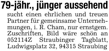 79-jähr., jünger aussehendsucht einen ehrlichen und treuen Partner für gemeinsame Unternehmungen, i. R. Cham, nur ernstgem. Zuschriften, Bild wäre schön an ***Z Straubinger Tagblatt, Ludwigsplatz 32, 94315 Straubing