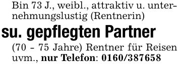 Bin 73 J., weibl., attraktiv u. unternehmungslustig (Rentnerin)su. gepflegten Partner (70 - 75 Jahre) Rentner für Reisen uvm., nur Telefon: ***