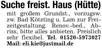 Suche freist. Haus (Hütte)mit großem Grundst., vorzugsw. zw. Bad Kötzting u. Lam zur Freizeitgestaltung. Renov.-bed., Abriss, bitte alles anbieten. Preislich sehr flexibel. Tel. *** Mail: eli.kie@justmail.de