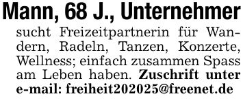 Mann, 68 J., Unternehmersucht Freizeitpartnerin für Wandern, Radeln, Tanzen, Konzerte, Wellness; einfach zusammen Spass am Leben haben. Zuschrift unter e-mail: freiheit***@freenet.de