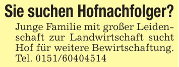 Sie suchen Hofnachfolger?Junge Familie mit großer Leidenschaft zur Landwirtschaft sucht Hof für weitere Bewirtschaftung. Tel. ***