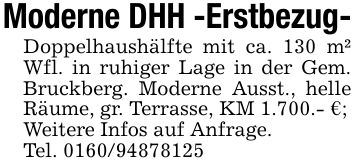 Moderne DHH -Erstbezug-Doppelhaushälfte mit ca. 130 m² Wfl. in ruhiger Lage in der Gem. Bruckberg. Moderne Ausst., helle Räume, gr. Terrasse, KM 1.700.- €;Weitere Infos auf Anfrage.Tel. ***