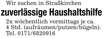 Wir suchen in Straßkirchen zuverlässige Haushaltshilfe2x wöchentlich vormittags je ca.4 Std. (aufräumen/putzen/bügeln).Tel. ***