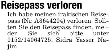 Reisepass verlorenIch habe meinen irakischen Reisepass (Nr. A***) verloren. Sollten Sie den Reisepass finden, melden Sie sich bitte unter ***, Sidra Yasser Najim