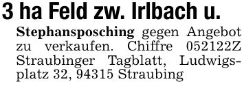 3 ha Feld zw. Irlbach u. Stephansposching gegen Angebot zu verkaufen. Chiffre ***Z Straubinger Tagblatt, Ludwigsplatz 32, 94315 Straubing