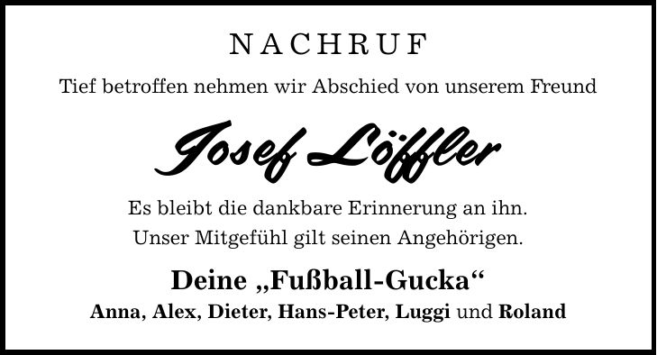 NACHRUFTief betroffen nehmen wir Abschied von unserem FreundJosef LöfflerEs bleibt die dankbare Erinnerung an ihn.Unser Mitgefühl gilt seinen Angehörigen.Deine 