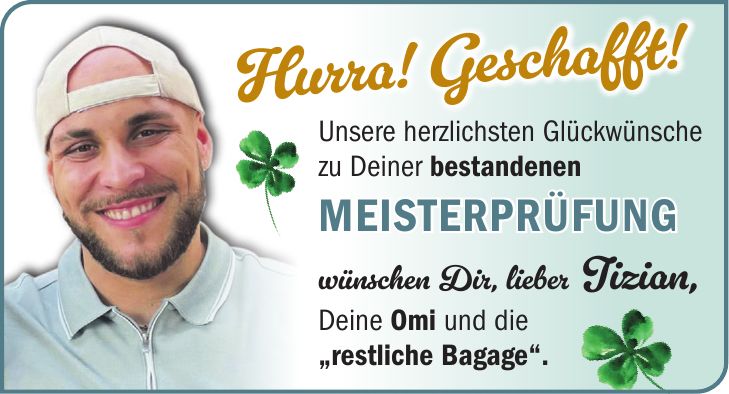 Unsere herzlichsten Glückwünsche zu Deiner bestandenen Meisterprüfung wünschen Dir, lieber Tizian, Deine Omi und die 'restliche Bagage'.Hurra! Geschafft!