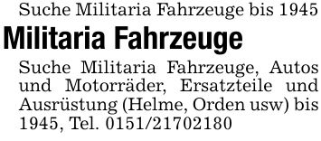 Suche Militaria Fahrzeuge bis 1945Militaria FahrzeugeSuche Militaria Fahrzeuge, Autos und Motorräder, Ersatzteile und Ausrüstung (Helme, Orden usw) bis 1945, Tel. ***