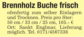 Brennholz Buche frisch ofenfertig zum selber Einlagern und Trocknen. Preis pro Ster:50 cm / 33 cm / 25 cm, 105.- €Ort: Sankt Englmar, Lieferung möglich. Tel. ***
