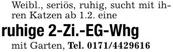 Weibl., seriös, ruhig, sucht mit ihren Katzen ab 1.2. eineruhige 2-Zi.-EG-Whgmit Garten, Tel. ***
