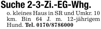 Suche 2-3-Zi.-EG-Whg. o. kleines Haus in SR und Umkr. 10 km. Bin 64 J. m. 12-jährigem Hund. Tel. ***