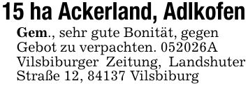 15 ha Ackerland, AdlkofenGem., sehr gute Bonität, gegen Gebot zu verpachten. ***A Vilsbiburger Zeitung, Landshuter Straße 12, 84137 Vilsbiburg