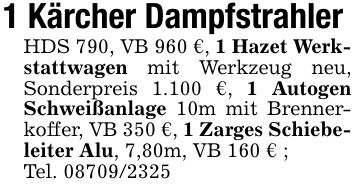1 Kärcher DampfstrahlerHDS 790, VB 960 €, 1 Hazet Werkstattwagen mit Werkzeug neu, Sonderpreis 1.100 €, 1 Autogen Schweißanlage 10m mit Brennerkoffer, VB 350 €, 1 Zarges Schiebeleiter Alu, 7,80m, VB 160 € ; Tel. ***