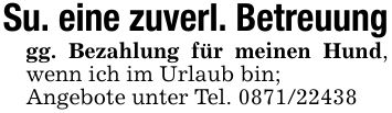 Su. eine zuverl. Betreuunggg. Bezahlung für meinen Hund, wenn ich im Urlaub bin;Angebote unter Tel. ***