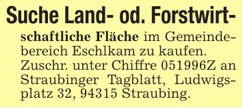 Suche Land- od. Forstwirt-schaftliche Fläche im Gemeindebereich Eschlkam zu kaufen. Zuschr. unter Chiffre ***Z an Straubinger Tagblatt, Ludwigsplatz 32, 94315 Straubing.