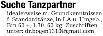 Suche Tanzpartneridealerweise m. Grundkenntnissen f. Standardtänze, in LA u. Umgeb., Bin 60 +, 1.70, 60 kg; Zuschriftenunter: dr.bogen1310@gmail.com