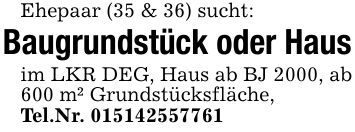 Ehepaar (35 & 36) sucht:Baugrundstück oder Hausim LKR DEG, Haus ab BJ 2000, ab 600 m² Grundstücksfläche,Tel.Nr. ***