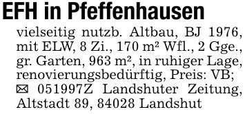 EFH in Pfeffenhausenvielseitig nutzb. Altbau, BJ 1976, mit ELW, 8 Zi., 170 m² Wfl., 2 Gge., gr. Garten, 963 m², in ruhiger Lage, renovierungsbedürftig, Preis: VB;_ ***Z Landshuter Zeitung, Altstadt 89, 84028 Landshut