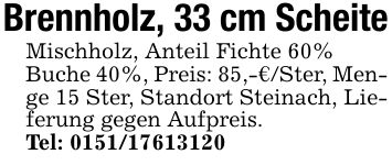 Brennholz, 33 cm ScheiteMischholz, Anteil Fichte 60%Buche 40%, Preis: 85,-€/Ster, Menge 15 Ster, Standort Steinach, Lieferung gegen Aufpreis.Tel: ***