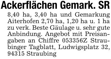Ackerflächen Gemark. SR8,40 ha, 3,40 ha und Gemarkung Aiterhofen 2,70 ha, 1,20 ha u. 1 ha zu verk. Beste Gäulage u. sehr gute Anbindung. Angebot mit Preisangaben an Chiffre ***Z Straubinger Tagblatt, Ludwigsplatz 32, 94315 Straubing
