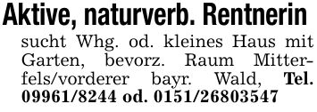 Aktive, naturverb. Rentnerin sucht Whg. od. kleines Haus mit Garten, bevorz. Raum Mitterfels/vorderer bayr. Wald, Tel. *** od. ***