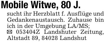Mobile Witwe, 80 J.sucht ihr Herzblatt f. Ausflüge und Gedankenaustausch. Zuhause bin ich in der Umgebung LA/MS;_ ***Z Landshuter Zeitung, Altstadt 89, 84028 Landshut