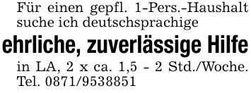Für einen gepfl. 1-Pers.-Haushalt suche ich deutschsprachigeehrliche, zuverlässige Hilfein LA, 2 x ca. 1,5 - 2 Std./Woche. Tel. ***