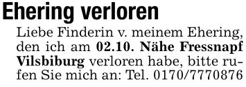 Ehering verlorenLiebe Finderin v. meinem Ehering, den ich am 02.10. Nähe Fressnapf Vilsbiburg verloren habe, bitte rufen Sie mich an: Tel. ***