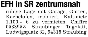 EFH in SR zentrumsnahruhige Lage mit Garage, Garten, Kachelofen, möbliert, Kaltmiete 1.100,- € zu vermieten. Chiffre ***Z Straubinger Tagblatt, Ludwigsplatz 32, 94315 Straubing
