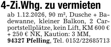 4-Zi.Whg. zu vermietenab 1.12.2026, 90 m², Dusche + Badewanne, kleiner Balkon, 2 Carportstellplätze, kein Lift, KM 600 €+ 250 € NK, Kaution: 3 MM,94327 Pfelling, Tel. ***
