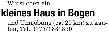 Wir suchen einkleines Haus in Bogenund Umgebung (ca. 20 km) zu kaufen, Tel. ***