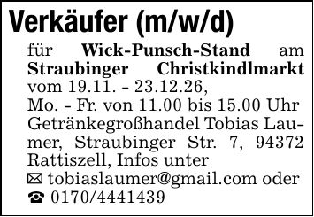 Verkäufer (m/w/d)für Wick-Punsch-Stand am Straubinger Christkindlmarkt vom 19.11. - 23.12.26,Mo. - Fr. von 11.00 bis 15.00 UhrGetränkegroßhandel Tobias Laumer, Straubinger Str. 7, 94372 Rattiszell, Infos unter_ tobiaslaumer@gmail.com oder_ ***