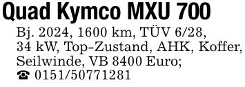 Quad Kymco MXU 700Bj. 2024, 1600 km, TÜV 6/28,34 kW, Top-Zustand, AHK, Koffer, Seilwinde, VB 8400 Euro; _ ***