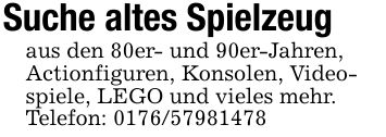 Suche altes Spielzeugaus den 80er- und 90er-Jahren,Actionfiguren, Konsolen, Video-spiele, LEGO und vieles mehr.Telefon: ***