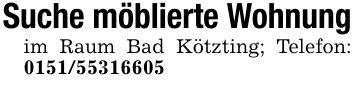 Suche möblierte Wohnungim Raum Bad Kötzting; Telefon: ***