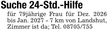 Suche 24-Std.-Hilfefür 79jährige Frau für Dez. 2026 bis Jan. 2027 - 7 km von Landshut,Zimmer ist da; Tel. ***